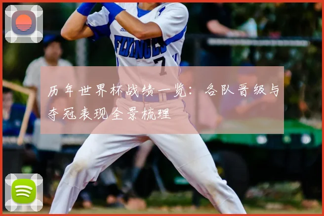 历年世界杯战绩一览:各队晋级与夺冠表现全景梳理