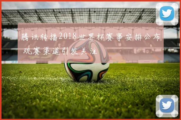 腾讯转播2018世界杯赛事安排公布 观赛渠道引发关注