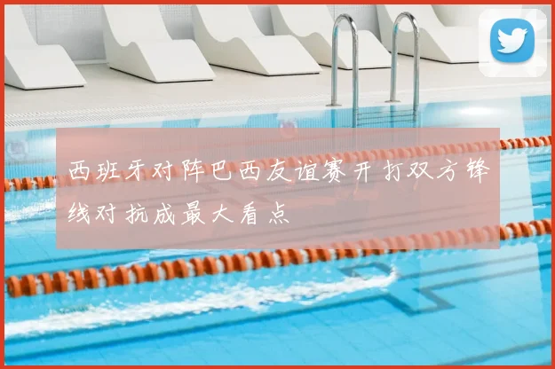 西班牙对阵巴西友谊赛开打双方锋线对抗成最大看点