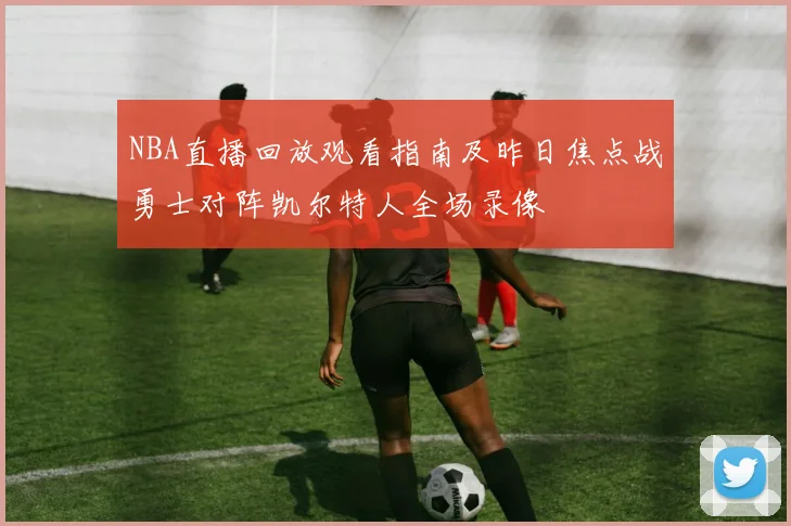 NBA直播回放观看指南及昨日焦点战勇士对阵凯尔特人全场录像