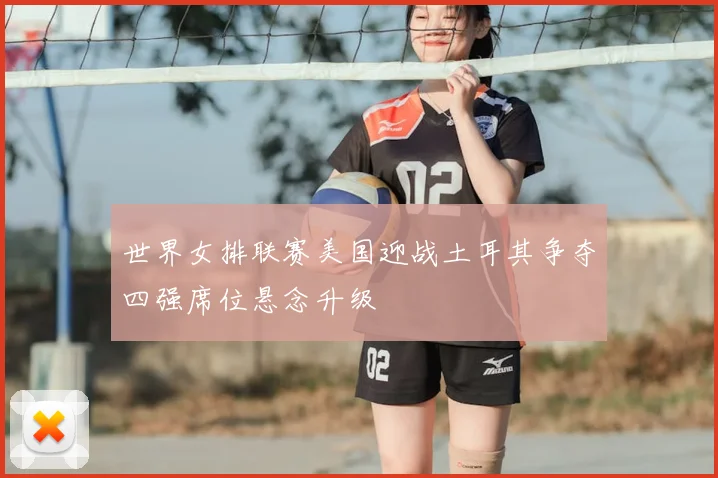 世界女排联赛美国迎战土耳其争夺四强席位悬念升级