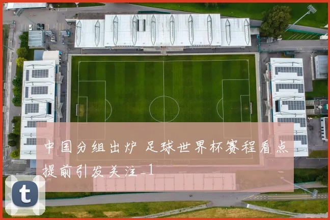 中国分组出炉 足球世界杯赛程看点提前引发关注_1