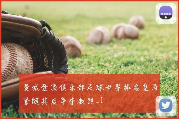 曼城登顶俱乐部足球世界排名皇马紧随其后争夺激烈_1