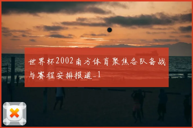 世界杯2002南方体育聚焦各队备战与赛程安排报道_1