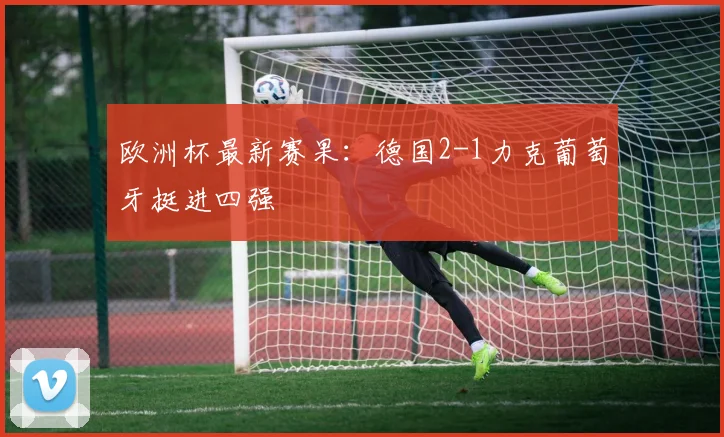欧洲杯最新赛果:德国2-1力克葡萄牙挺进四强