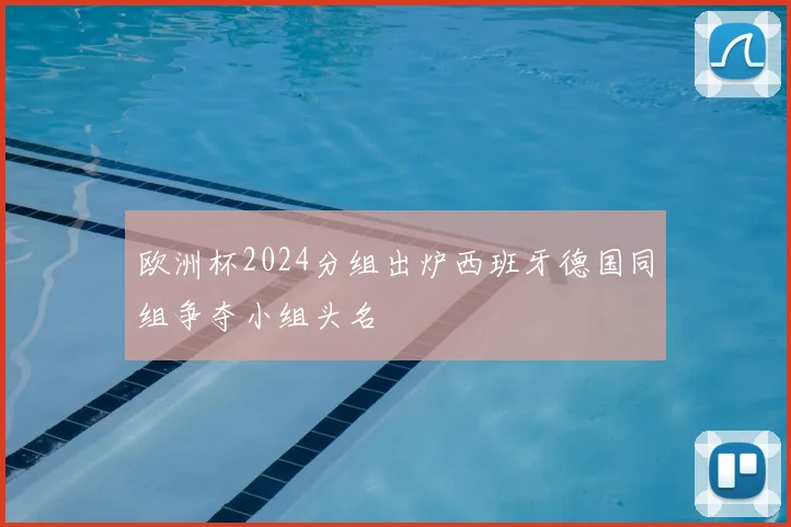 欧洲杯2024分组出炉西班牙德国同组争夺小组头名
