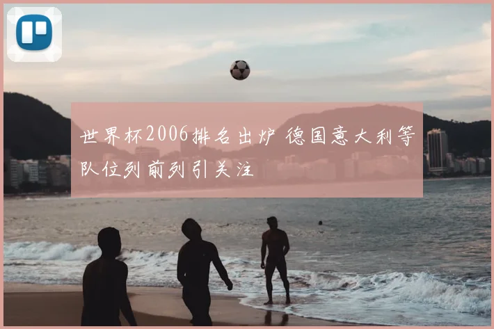 世界杯2006排名出炉 德国意大利等队位列前列引关注