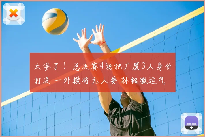 太惨了 ！总决赛4场把广厦3人身价打没 一外援将无人要 孙铭徽运气好