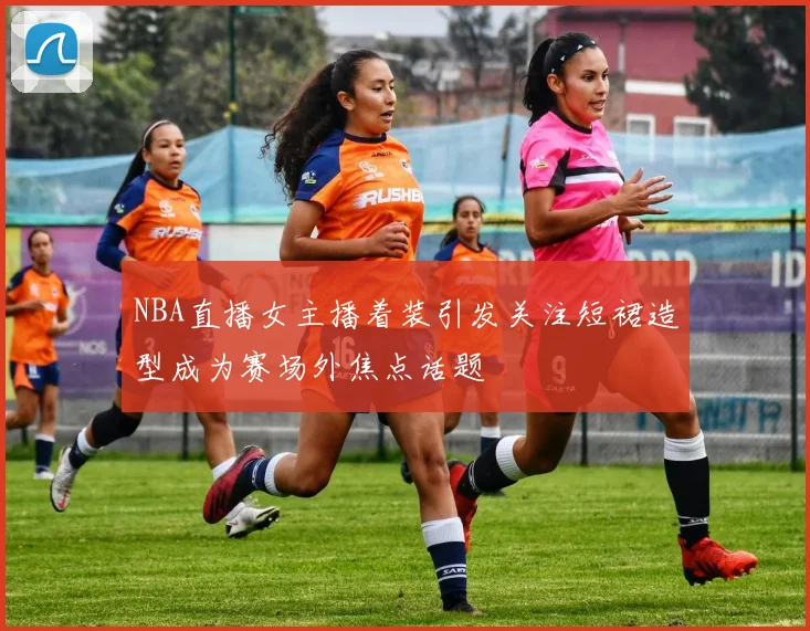 NBA直播女主播着装引发关注短裙造型成为赛场外焦点话题