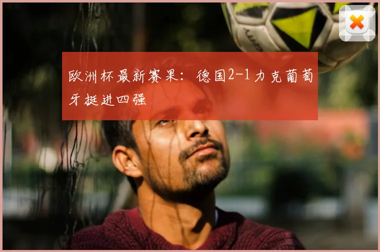 欧洲杯最新赛果:德国2-1力克葡萄牙挺进四强