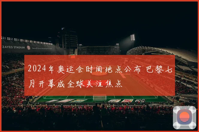 2024年奥运会时间地点公布 巴黎七月开幕成全球关注焦点