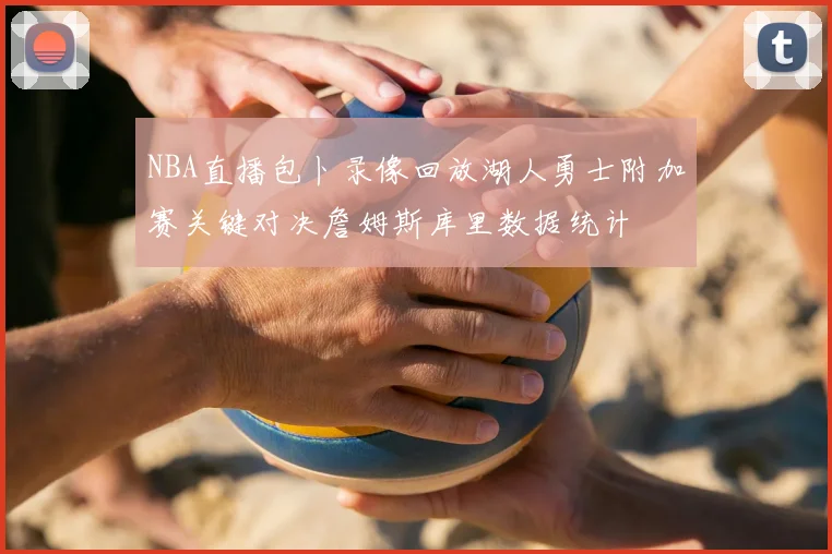 NBA直播包卜录像回放湖人勇士附加赛关键对决詹姆斯库里数据统计