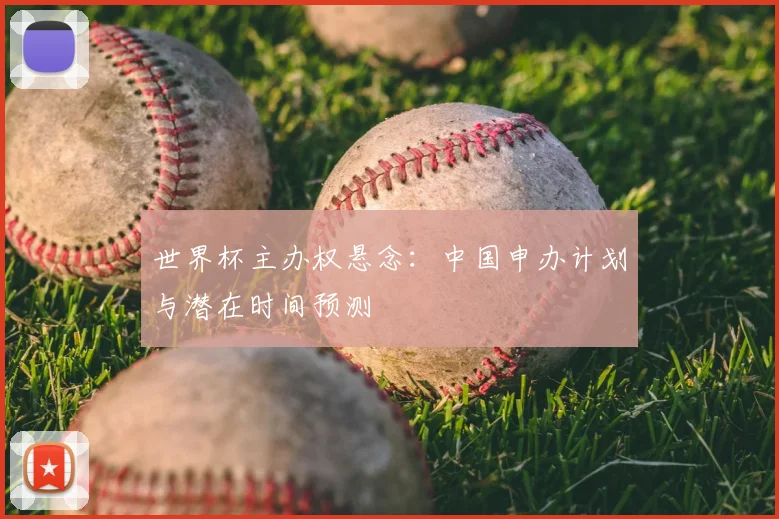 世界杯主办权悬念:中国申办计划与潜在时间预测