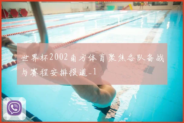 世界杯2002南方体育聚焦各队备战与赛程安排报道_1