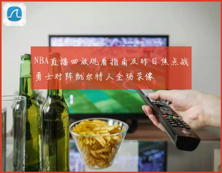 NBA直播回放观看指南及昨日焦点战勇士对阵凯尔特人全场录像