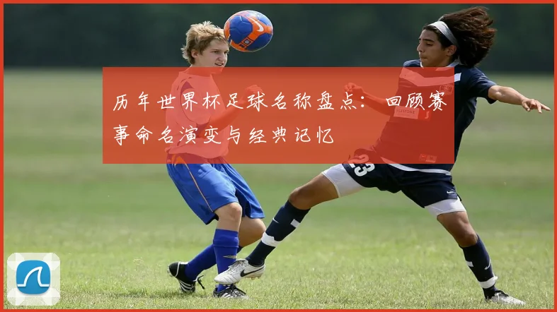 历年世界杯足球名称盘点：回顾赛事命名演变与经典记忆