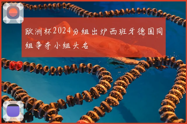 欧洲杯2024分组出炉西班牙德国同组争夺小组头名