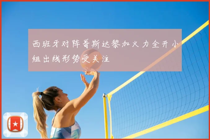 西班牙对阵哥斯达黎加火力全开小组出线形势受关注