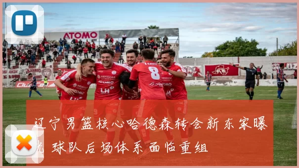 辽宁男篮核心哈德森转会新东家曝光 球队后场体系面临重组