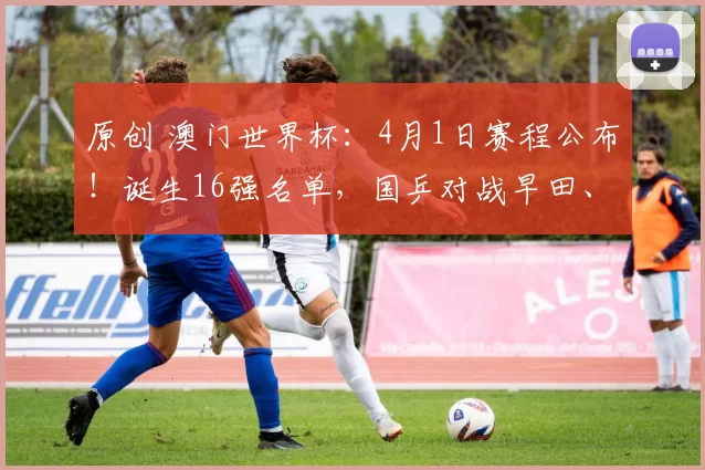 原创 澳门世界杯：4月1日赛程公布！诞生16强名单，国乒对战早田、奥恰
