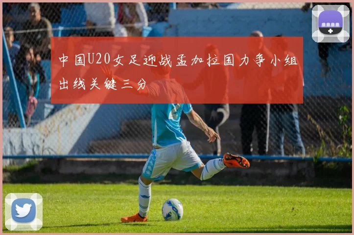 中国U20女足迎战孟加拉国力争小组出线关键三分