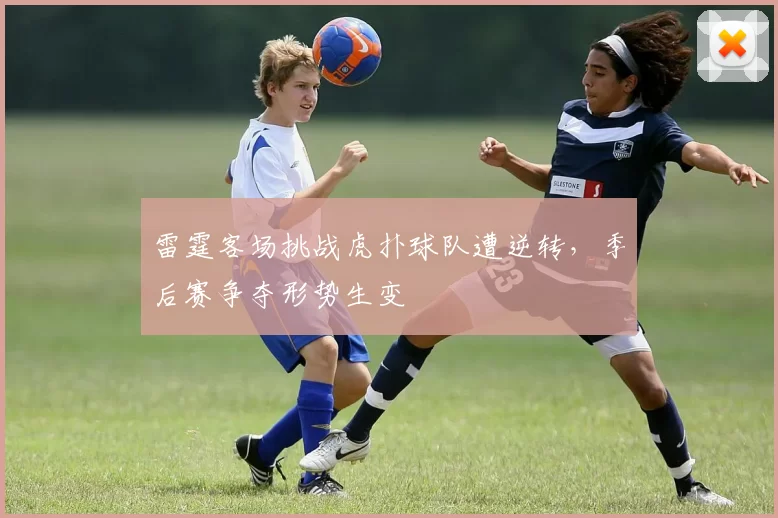 雷霆客场挑战虎扑球队遭逆转，季后赛争夺形势生变