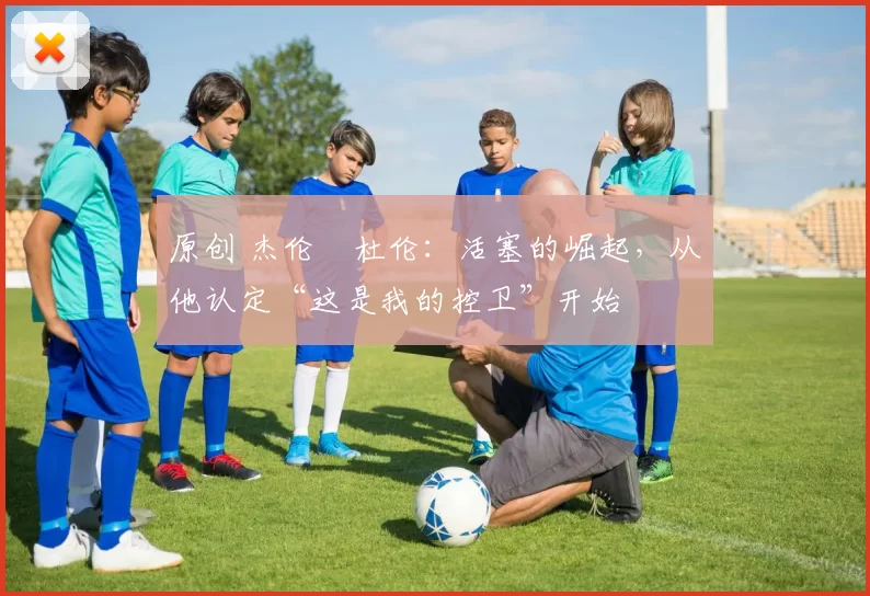 原创 杰伦・杜伦：活塞的崛起，从他认定“这是我的控卫”开始